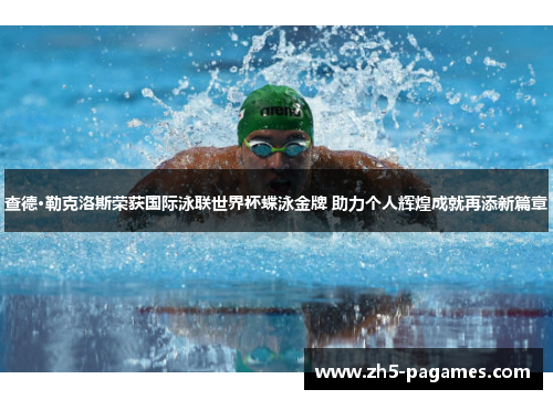 查德·勒克洛斯荣获国际泳联世界杯蝶泳金牌 助力个人辉煌成就再添新篇章