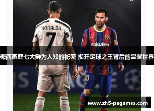 梅西家庭七大鲜为人知的秘密 揭开足球之王背后的温馨世界