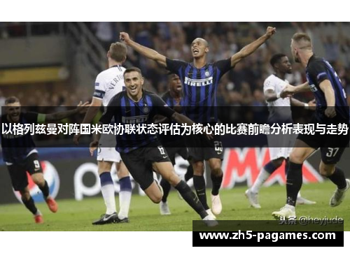 以格列兹曼对阵国米欧协联状态评估为核心的比赛前瞻分析表现与走势