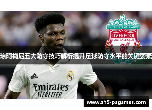 琼阿梅尼五大防守技巧解析提升足球防守水平的关键要素