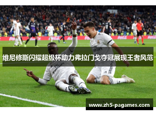 维尼修斯闪耀超级杯助力弗拉门戈夺冠展现王者风范