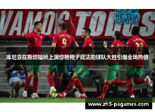 库尼亚在斯坦福桥上演惊艳帽子戏法助球队大胜引爆全场热情