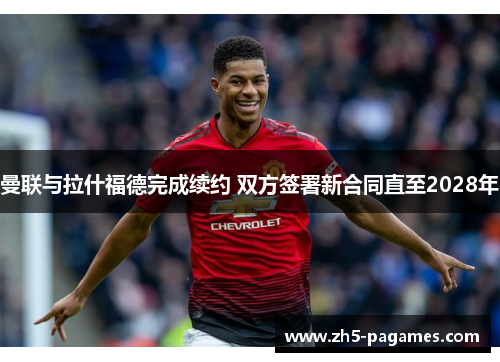 曼联与拉什福德完成续约 双方签署新合同直至2028年 曼联与拉什福德完成续约 双方签署新合同直至2028年