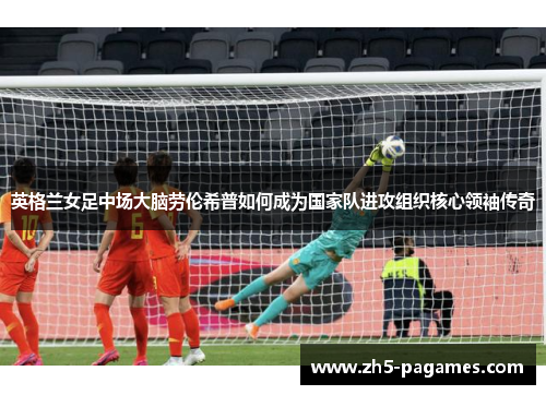 英格兰女足中场大脑劳伦希普如何成为国家队进攻组织核心领袖传奇