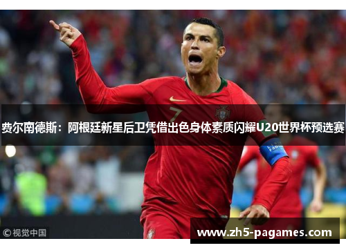 费尔南德斯：阿根廷新星后卫凭借出色身体素质闪耀U20世界杯预选赛