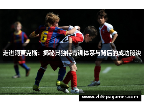 走进阿贾克斯:揭秘其独特青训体系与背后的成功秘诀 走进阿贾克斯:揭秘其独特青训体系与背后的成功秘诀