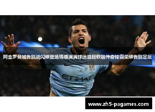 阿圭罗曼城告别战闪耀登场情感满满球迷泪目致敬传奇锋霸荣耀告别足坛