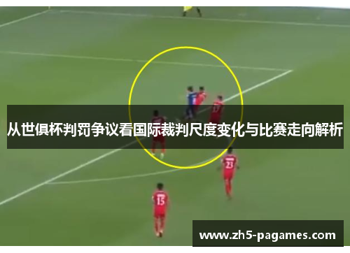 从世俱杯判罚争议看国际裁判尺度变化与比赛走向解析 从世俱杯判罚争议看国际裁判尺度变化与比赛走向解析