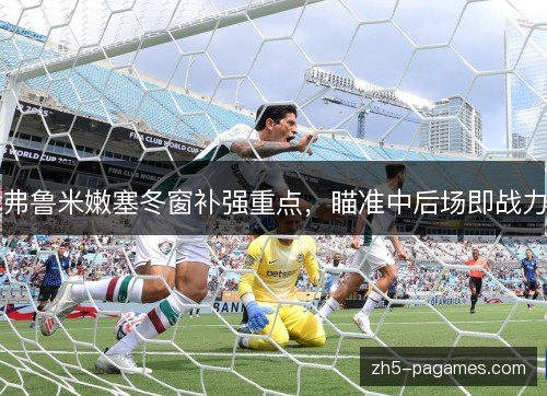 弗鲁米嫩塞冬窗补强重点，瞄准中后场即战力