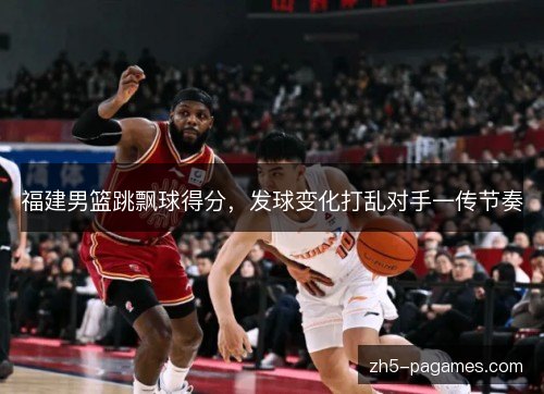 福建男篮跳飘球得分,发球变化打乱对手一传节奏 福建男篮跳飘球得分,发球变化打乱对手一传节奏
