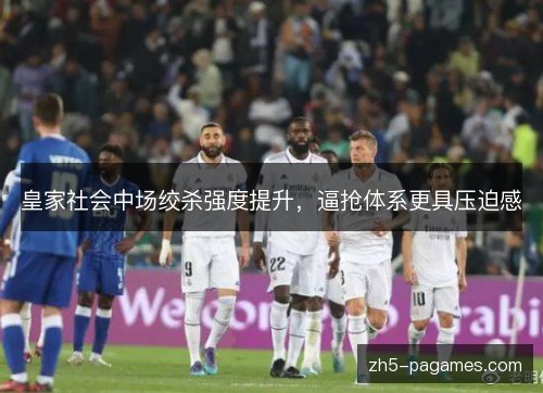 皇家社会中场绞杀强度提升,逼抢体系更具压迫感 皇家社会中场绞杀强度提升,逼抢体系更具压迫感