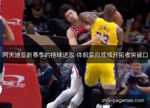阿夫迪亚新赛季的持球进攻 体前变向或成开拓者突破口 阿夫迪亚新赛季的持球进攻 体前变向或成开拓者突破口